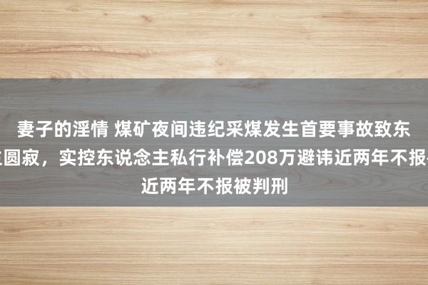 妻子的淫情 煤矿夜间违纪采煤发生首要事故致东说念主圆寂，实控东说念主私行补偿208万避讳近两年不报被判刑