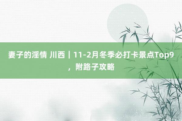 妻子的淫情 川西|11-2月冬季必打卡景点Top9,附路子攻略