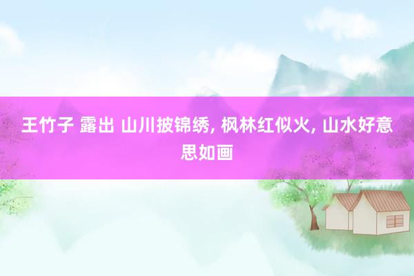 王竹子 露出 山川披锦绣， 枫林红似火， 山水好意思如画