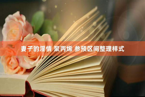 妻子的淫情 聚丙烯 参预区间整理样式
