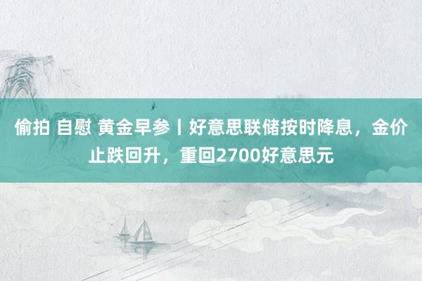 偷拍 自慰 黄金早参丨好意思联储按时降息，金价止跌回升，重回2700好意思元