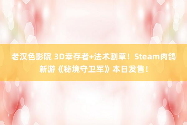 老汉色影院 3D幸存者+法术割草！Steam肉鸽新游《秘境守卫军》本日发售！