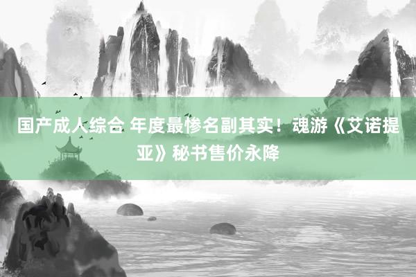 国产成人综合 年度最惨名副其实！魂游《艾诺提亚》秘书售价永降