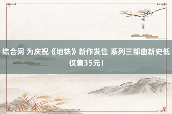 综合网 为庆祝《地铁》新作发售 系列三部曲新史低仅售35元！
