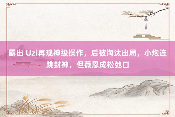 露出 Uzi再现神级操作，后被淘汰出局，小炮连跳封神，但薇恩成松弛口