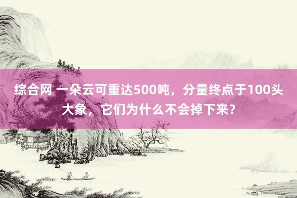 综合网 一朵云可重达500吨，分量终点于100头大象，它们为什么不会掉下来？