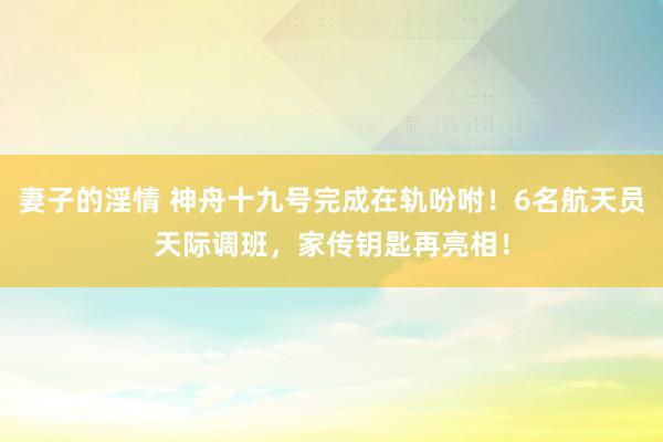 妻子的淫情 神舟十九号完成在轨吩咐！6名航天员天际调班，家传钥匙再亮相！