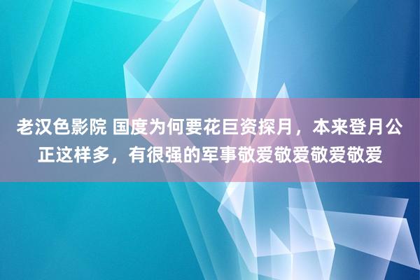 老汉色影院 国度为何要花巨资探月，本来登月公正这样多，有很强的军事敬爱敬爱敬爱敬爱