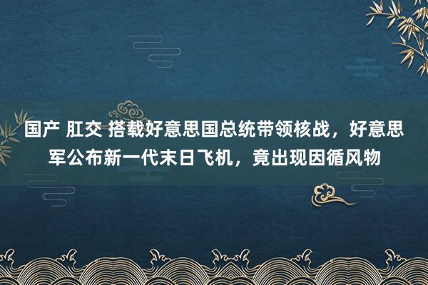 国产 肛交 搭载好意思国总统带领核战，好意思军公布新一代末日飞机，竟出现因循风物