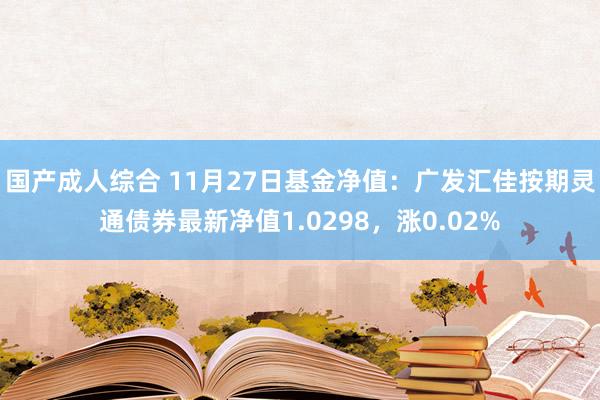 国产成人综合 11月27日基金净值：广发汇佳按期灵通债券最新净值1.0298，涨0.02%
