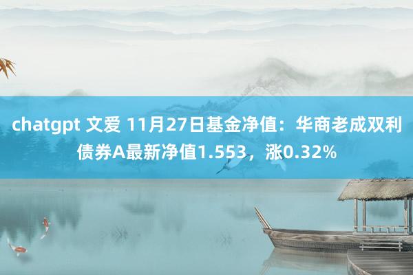 chatgpt 文爱 11月27日基金净值：华商老成双利债券A最新净值1.553，涨0.32%