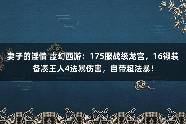 妻子的淫情 虚幻西游：175服战级龙宫，16锻装备凑王人4法暴伤害，自带超法暴！