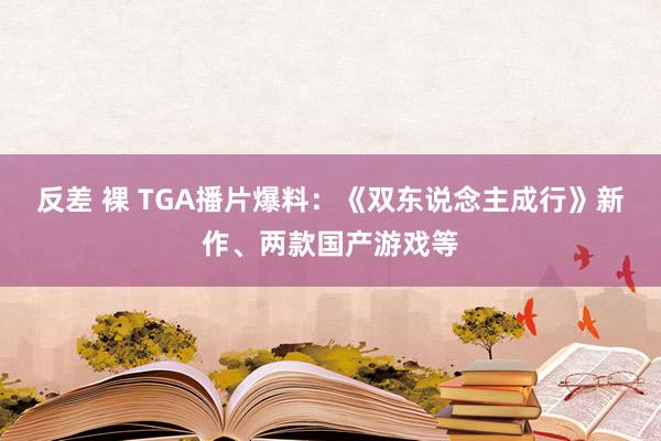 反差 裸 TGA播片爆料：《双东说念主成行》新作、两款国产游戏等