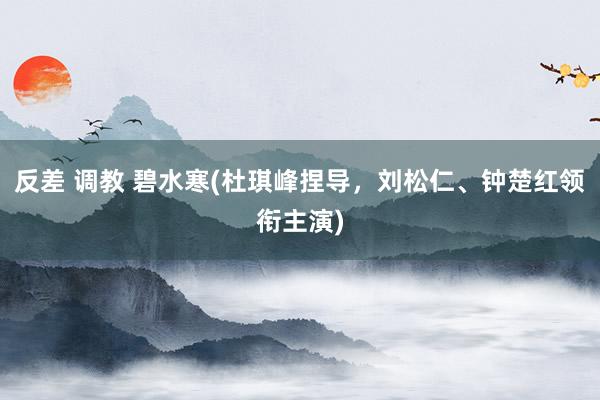 反差 调教 碧水寒(杜琪峰捏导，刘松仁、钟楚红领衔主演)