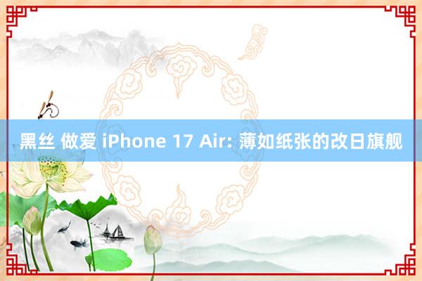 黑丝 做爱 iPhone 17 Air: 薄如纸张的改日旗舰