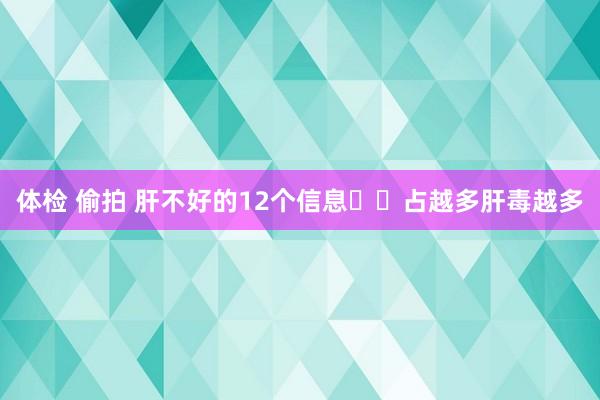 体检 偷拍 肝不好的12个信息❗️占越多肝毒越多