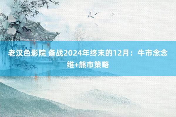 老汉色影院 备战2024年终末的12月：牛市念念维+熊市策略