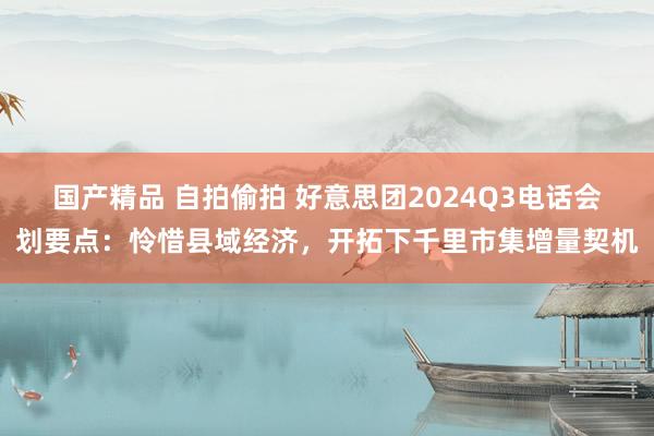 国产精品 自拍偷拍 好意思团2024Q3电话会划要点：怜惜县域经济，开拓下千里市集增量契机