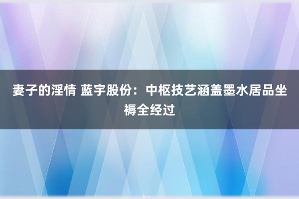 妻子的淫情 蓝宇股份：中枢技艺涵盖墨水居品坐褥全经过