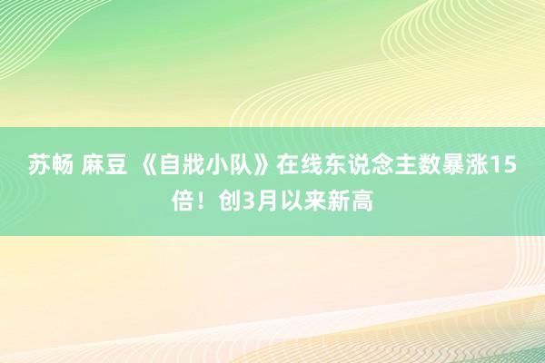 苏畅 麻豆 《自戕小队》在线东说念主数暴涨15倍！创3月以来新高