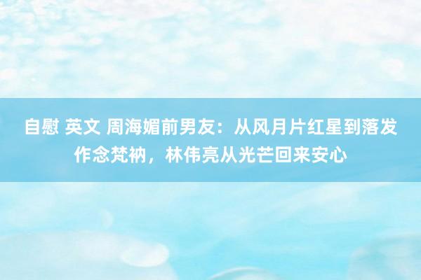 自慰 英文 周海媚前男友：从风月片红星到落发作念梵衲，林伟亮从光芒回来安心