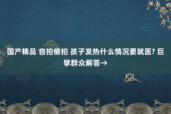 国产精品 自拍偷拍 孩子发热什么情况要就医? 巨擘群众解答→