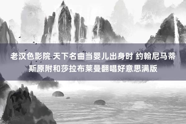 老汉色影院 天下名曲当婴儿出身时 约翰尼马蒂斯原附和莎拉布莱曼翻唱好意思满版