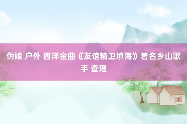 伪娘 户外 西洋金曲《友谊精卫填海》著名乡山歌手 查理