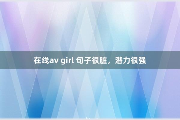 在线av girl 句子很脏，潜力很强