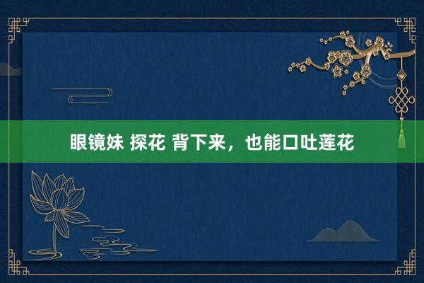 眼镜妹 探花 背下来，也能口吐莲花