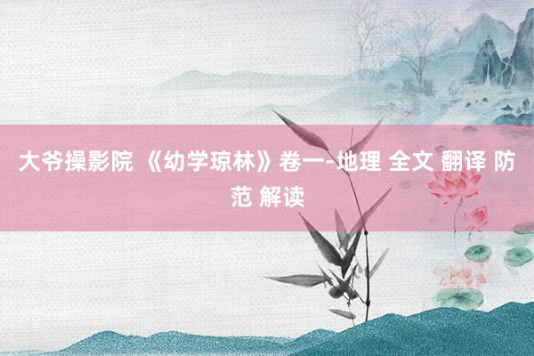 大爷操影院 《幼学琼林》卷一-地理 全文 翻译 防范 解读