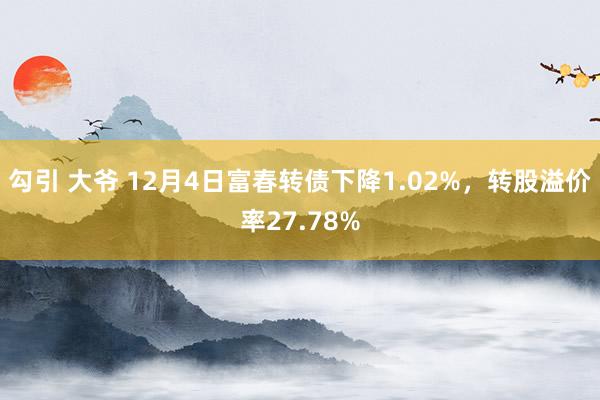 勾引 大爷 12月4日富春转债下降1.02%，转股溢价率27.78%