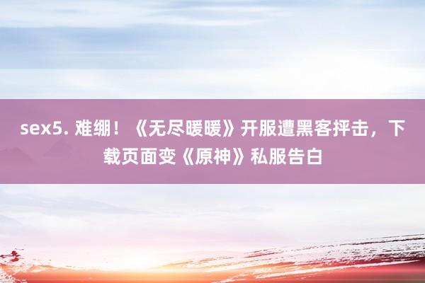 sex5. 难绷！《无尽暖暖》开服遭黑客抨击，下载页面变《原神》私服告白