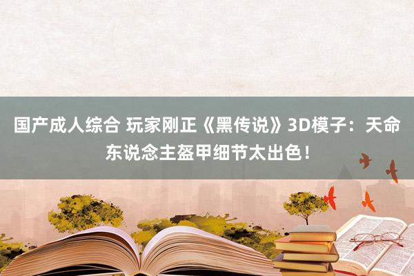 国产成人综合 玩家刚正《黑传说》3D模子：天命东说念主盔甲细节太出色！
