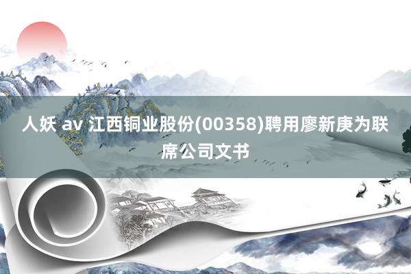 人妖 av 江西铜业股份(00358)聘用廖新庚为联席公司文书