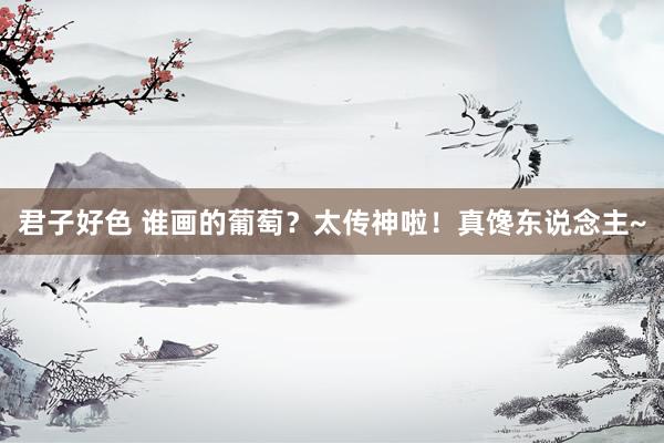 君子好色 谁画的葡萄？太传神啦！真馋东说念主~
