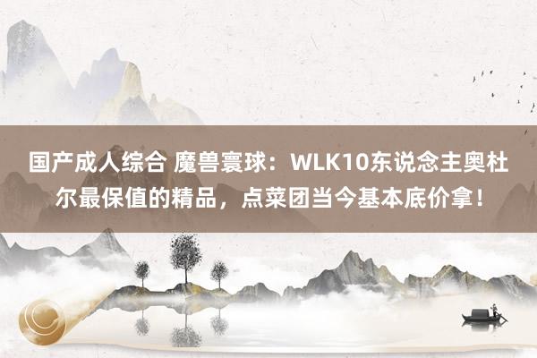 国产成人综合 魔兽寰球：WLK10东说念主奥杜尔最保值的精品，点菜团当今基本底价拿！