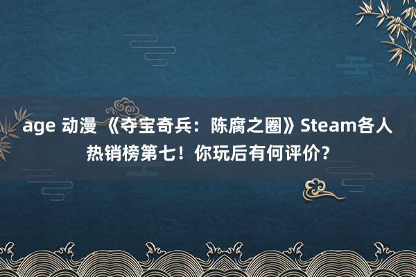 age 动漫 《夺宝奇兵：陈腐之圈》Steam各人热销榜第七！你玩后有何评价？