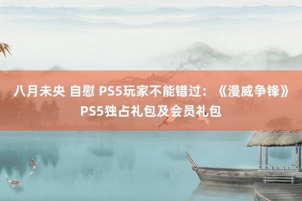 八月未央 自慰 PS5玩家不能错过：《漫威争锋》PS5独占礼包及会员礼包