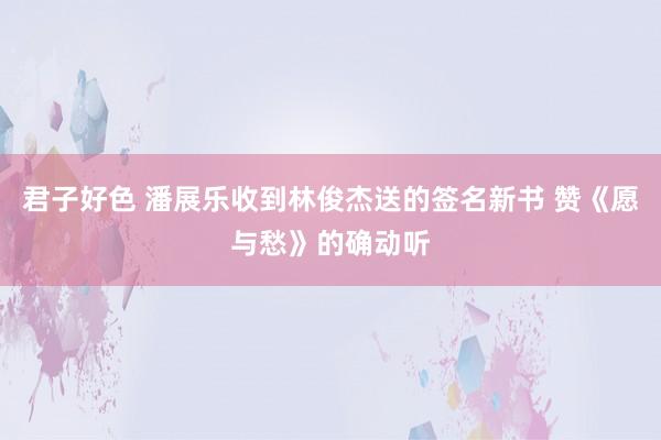 君子好色 潘展乐收到林俊杰送的签名新书 赞《愿与愁》的确动听