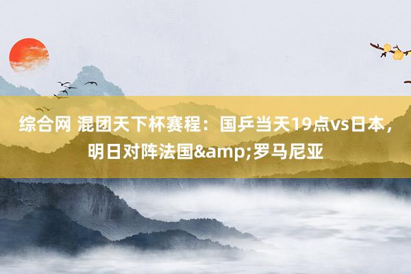 综合网 混团天下杯赛程：国乒当天19点vs日本，明日对阵法国&罗马尼亚