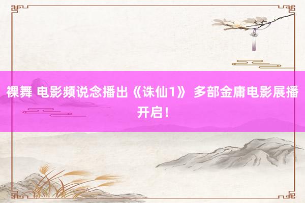 裸舞 电影频说念播出《诛仙1》 多部金庸电影展播开启！