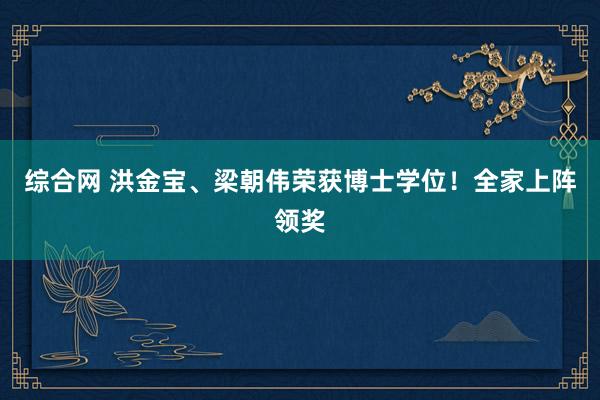 综合网 洪金宝、梁朝伟荣获博士学位！全家上阵领奖