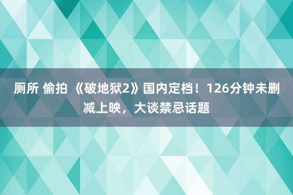 厕所 偷拍 《破地狱2》国内定档！126分钟未删减上映，大谈禁忌话题