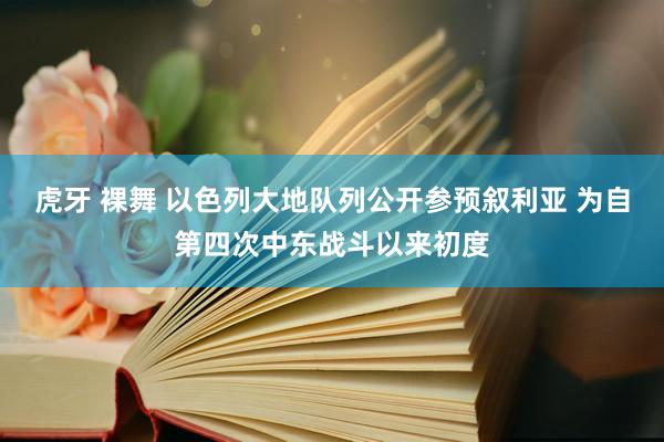 虎牙 裸舞 以色列大地队列公开参预叙利亚 为自第四次中东战斗以来初度