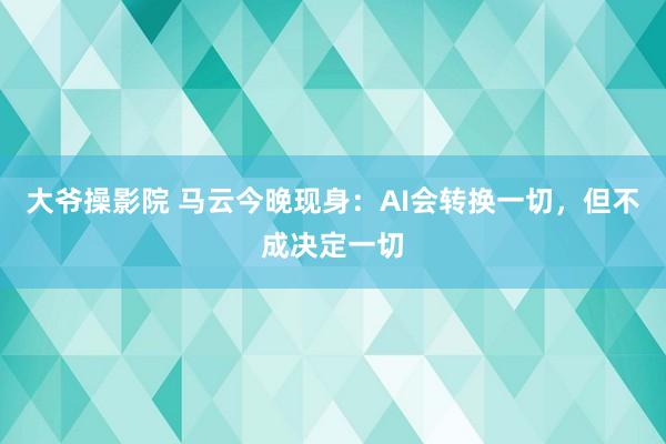 大爷操影院 马云今晚现身：AI会转换一切，但不成决定一切
