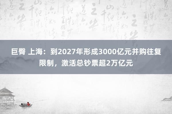 巨臀 上海：到2027年形成3000亿元并购往复限制，激活总钞票超2万亿元