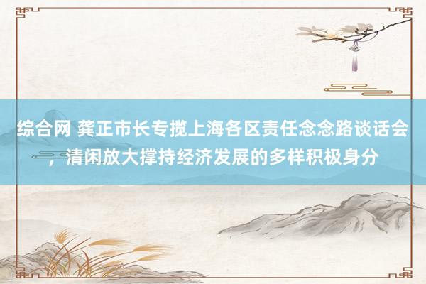 综合网 龚正市长专揽上海各区责任念念路谈话会，清闲放大撑持经济发展的多样积极身分