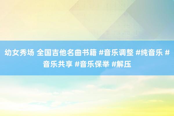 幼女秀场 全国吉他名曲书籍 #音乐调整 #纯音乐 #音乐共享 #音乐保举 #解压