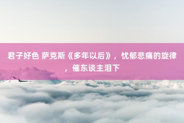 君子好色 萨克斯《多年以后》，忧郁悲痛的旋律，催东谈主泪下